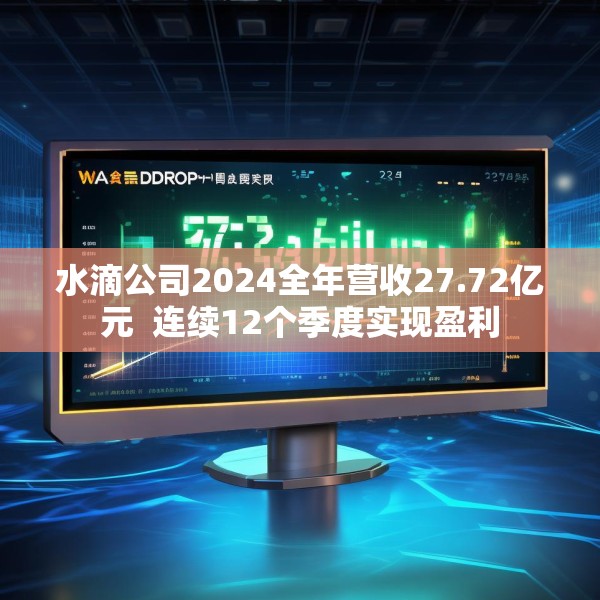 水滴公司2024全年营收27.72亿元  连续12个季度实现盈利