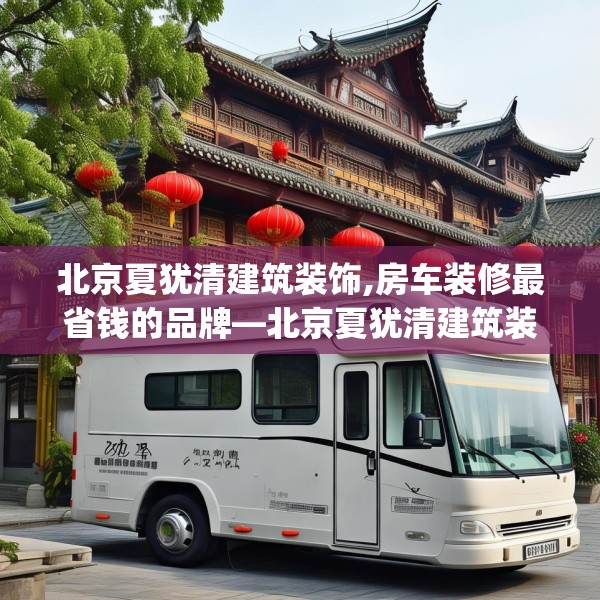 北京夏犹清建筑装饰,房车装修最省钱的品牌—北京夏犹清建筑装饰592.a468b469c472fgy.479dewqe
