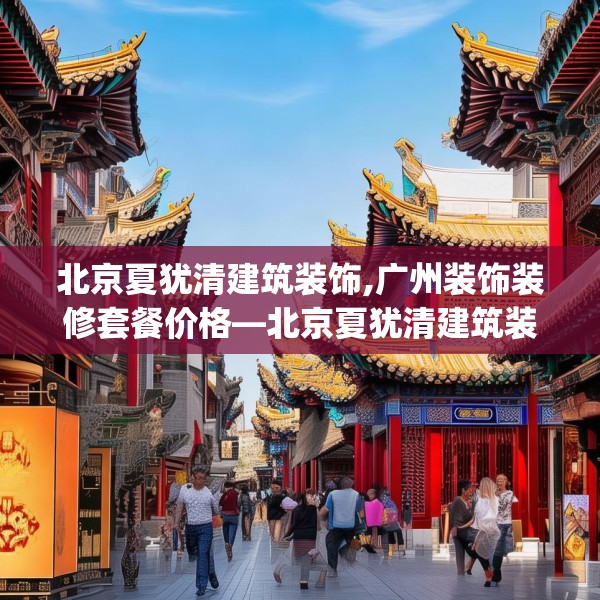 北京夏犹清建筑装饰,广州装饰装修套餐价格—北京夏犹清建筑装饰500.a376b377c380fgy.387xczxv