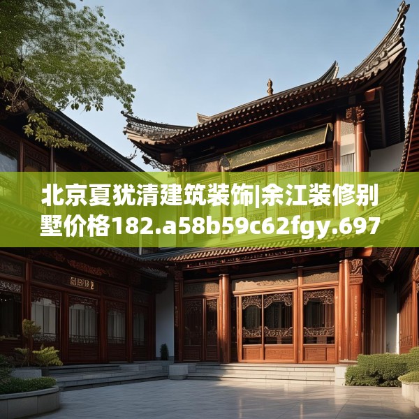 北京夏犹清建筑装饰|余江装修别墅价格182.a58b59c62fgy.6976681