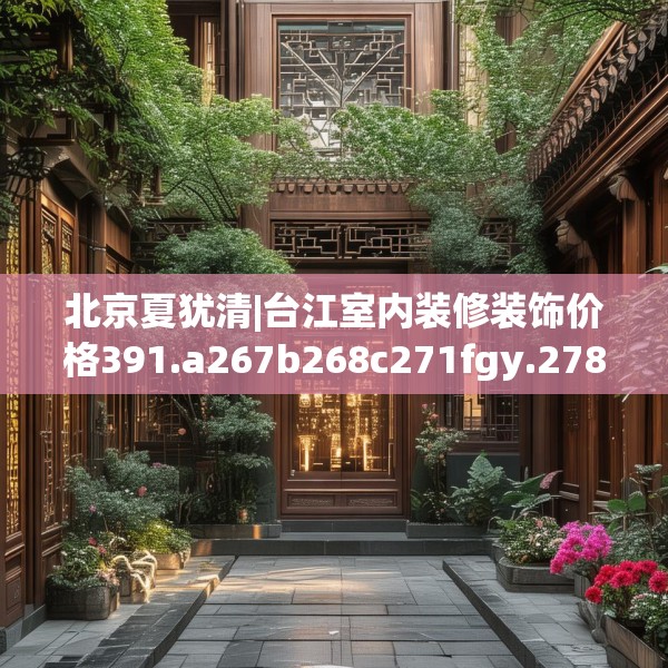 北京夏犹清|台江室内装修装饰价格391.a267b268c271fgy.278poiy