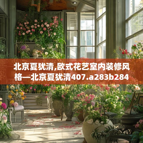 北京夏犹清,欧式花艺室内装修风格—北京夏犹清407.a283b284c287fgy.294cvcx