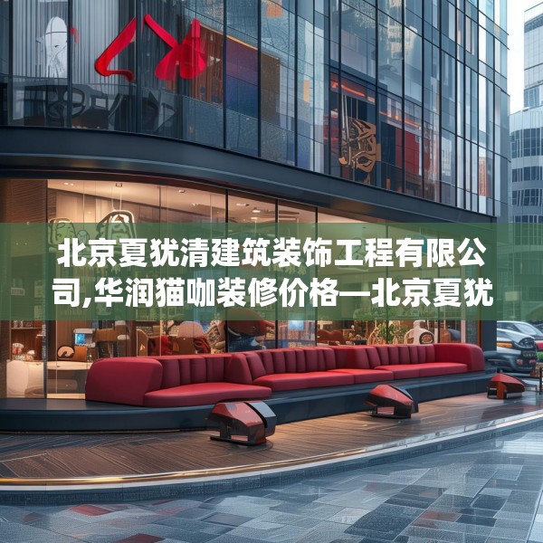 北京夏犹清建筑装饰工程有限公司,华润猫咖装修价格—北京夏犹清建筑装饰工程有限公司165.a41b42c45fgy.52uyk