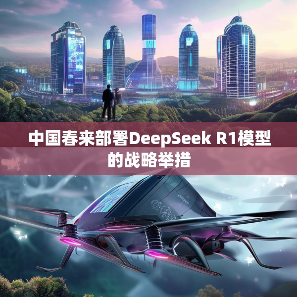 中国春来部署DeepSeek R1模型的战略举措