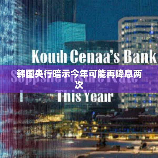 韩国央行暗示今年可能再降息两次