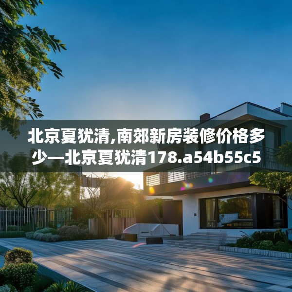 北京夏犹清,南郊新房装修价格多少—北京夏犹清178.a54b55c58fgy.65dewqe