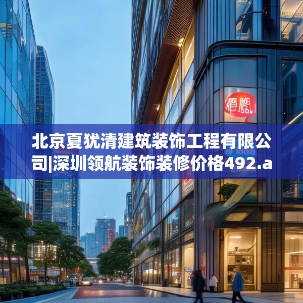 北京夏犹清建筑装饰工程有限公司|深圳领航装饰装修价格492.a368b369c372fgy.379dsfds