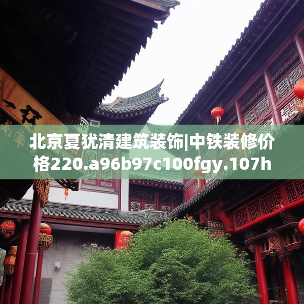 北京夏犹清建筑装饰|中铁装修价格220.a96b97c100fgy.107htyj
