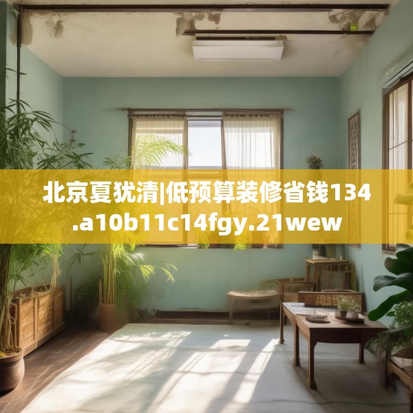 北京夏犹清|低预算装修省钱134.a10b11c14fgy.21wew