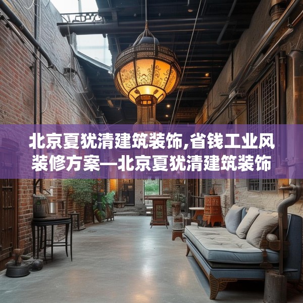 北京夏犹清建筑装饰,省钱工业风装修方案—北京夏犹清建筑装饰373.a249b250c253fgy.260poiy