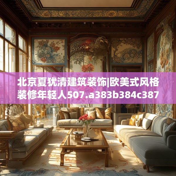 北京夏犹清建筑装饰|欧美式风格装修年轻人507.a383b384c387fgy.394uyk