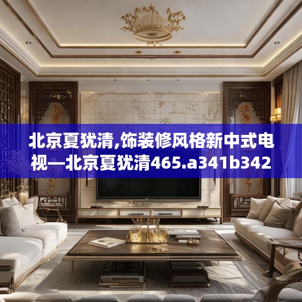 北京夏犹清,饰装修风格新中式电视—北京夏犹清465.a341b342c345fgy.352fhsg
