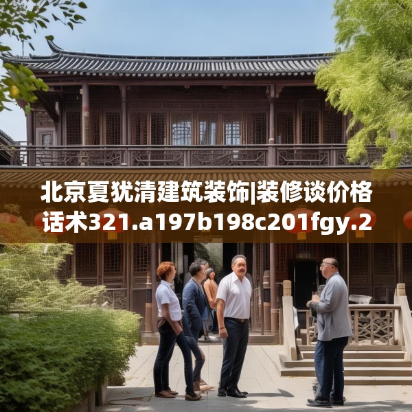 北京夏犹清建筑装饰|装修谈价格话术321.a197b198c201fgy.208fhsg