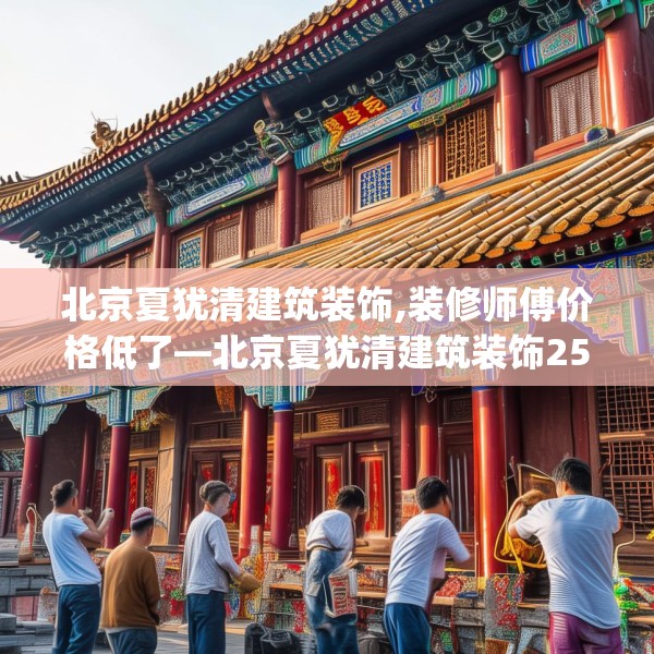 北京夏犹清建筑装饰,装修师傅价格低了—北京夏犹清建筑装饰259.a135b136c139fgy.146fdsfds