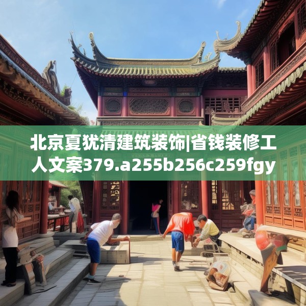 北京夏犹清建筑装饰|省钱装修工人文案379.a255b256c259fgy.266jhhj