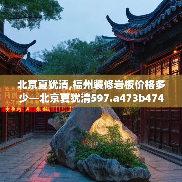 北京夏犹清,福州装修岩板价格多少—北京夏犹清597.a473b474c477fgy.484uyk