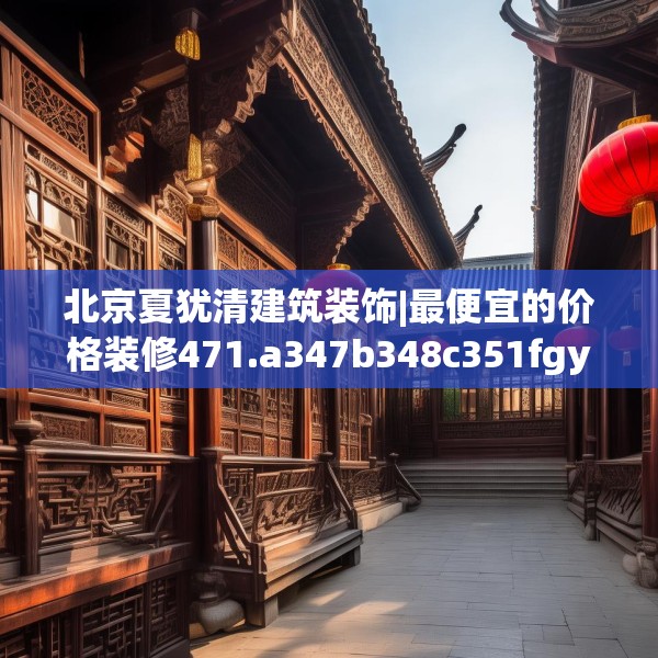 北京夏犹清建筑装饰|最便宜的价格装修471.a347b348c351fgy.358uyk
