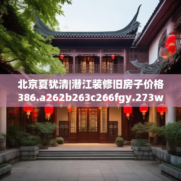 北京夏犹清|潜江装修旧房子价格386.a262b263c266fgy.273wew