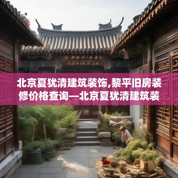 北京夏犹清建筑装饰,黎平旧房装修价格查询—北京夏犹清建筑装饰276.a152b153c156fgy.163dsfds