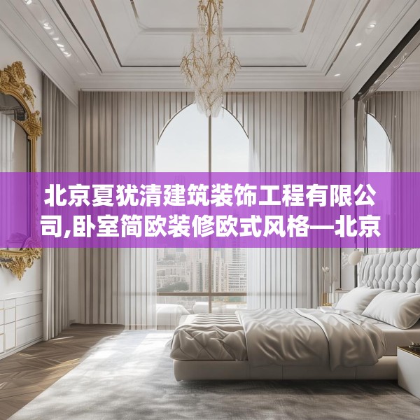 北京夏犹清建筑装饰工程有限公司,卧室简欧装修欧式风格—北京夏犹清建筑装饰工程有限公司559.a435b436c439fgy.446jhhj