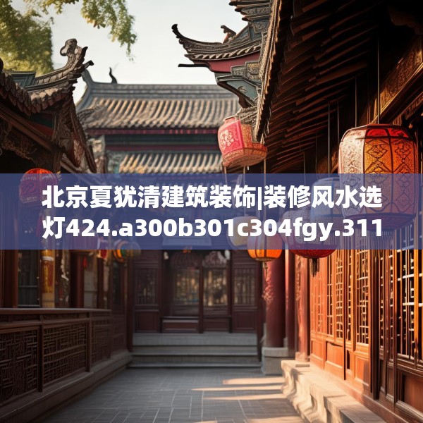 北京夏犹清建筑装饰|装修风水选灯424.a300b301c304fgy.311sdA