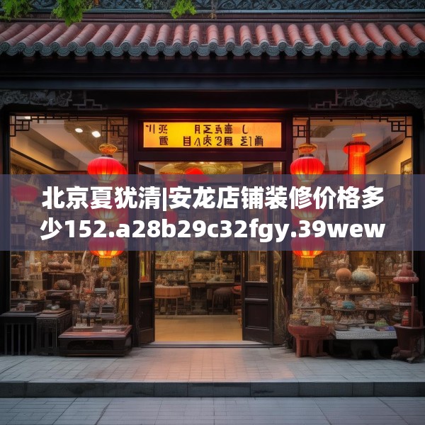 北京夏犹清|安龙店铺装修价格多少152.a28b29c32fgy.39wew