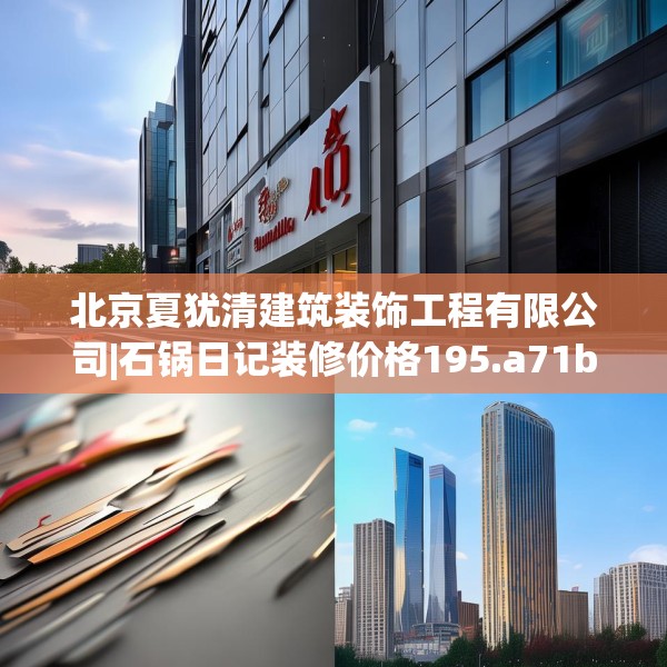 北京夏犹清建筑装饰工程有限公司|石锅日记装修价格195.a71b72c75fgy.82fhsg