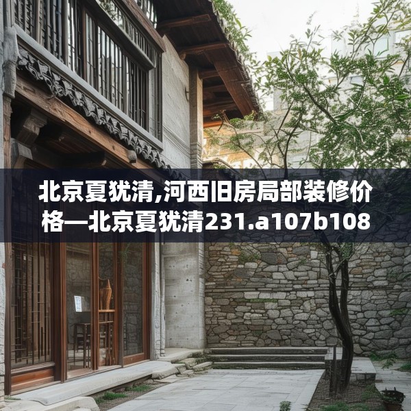 北京夏犹清,河西旧房局部装修价格—北京夏犹清231.a107b108c111fgy.118fhsg