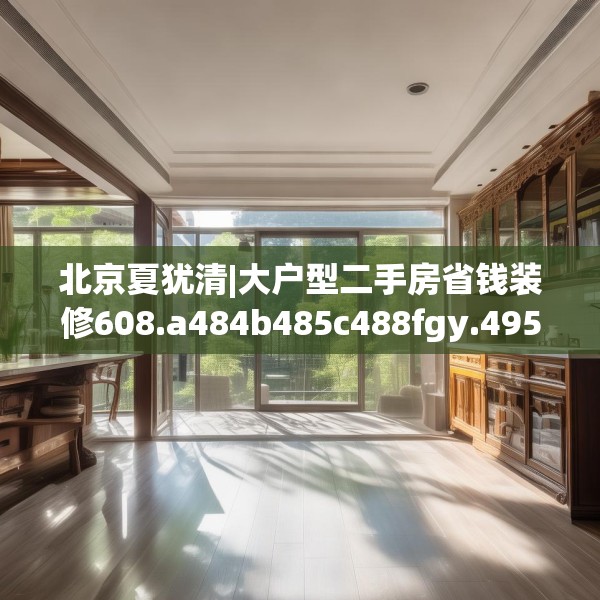 北京夏犹清|大户型二手房省钱装修608.a484b485c488fgy.495xczxv