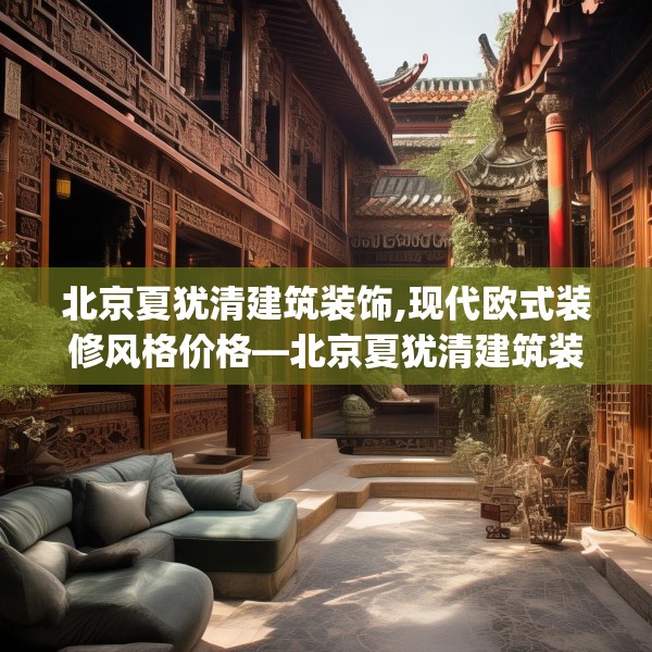 北京夏犹清建筑装饰,现代欧式装修风格价格—北京夏犹清建筑装饰247.a123b124c127fgy.134poiy