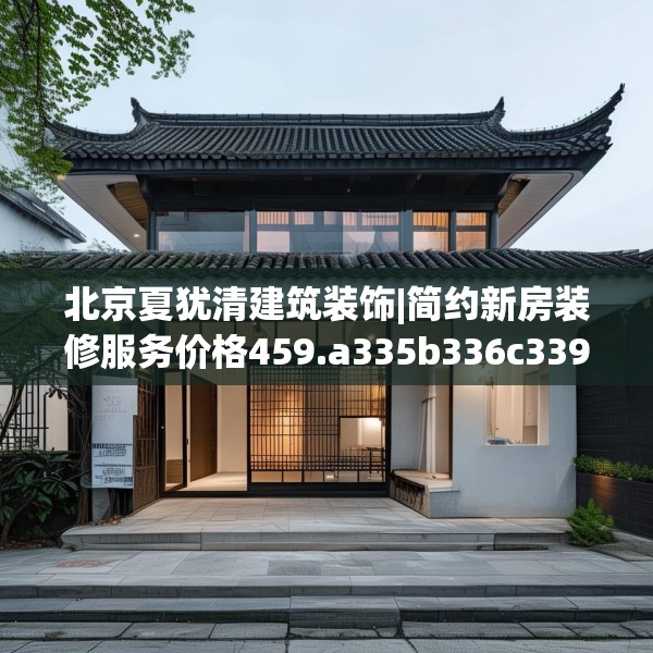 北京夏犹清建筑装饰|简约新房装修服务价格459.a335b336c339fgy.346fghfd