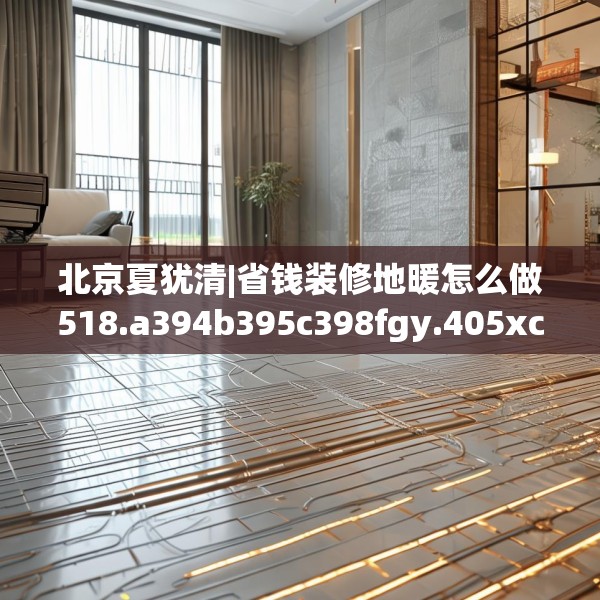 北京夏犹清|省钱装修地暖怎么做518.a394b395c398fgy.405xczxv