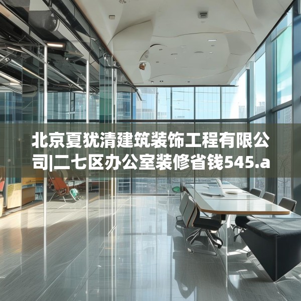 北京夏犹清建筑装饰工程有限公司|二七区办公室装修省钱545.a421b422c425fgy.432fds