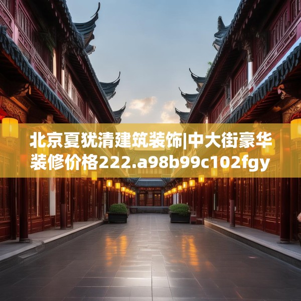 北京夏犹清建筑装饰|中大街豪华装修价格222.a98b99c102fgy.109dsfds