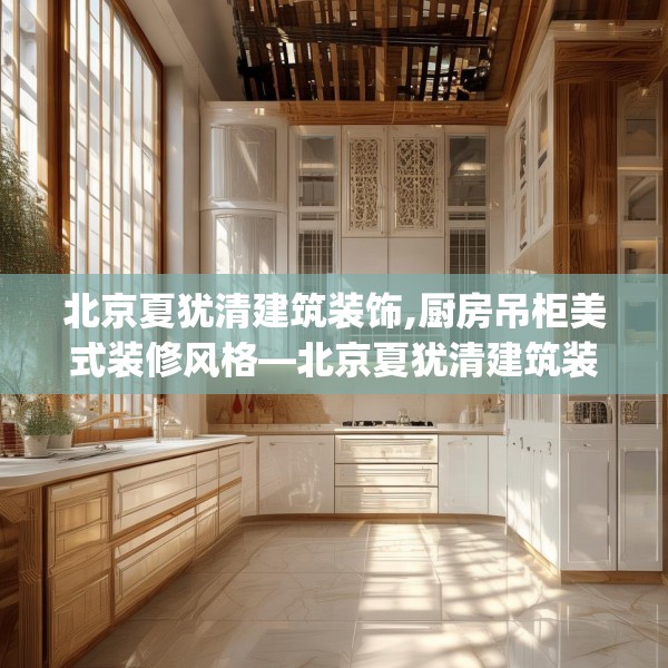 北京夏犹清建筑装饰,厨房吊柜美式装修风格—北京夏犹清建筑装饰237.a113b114c117fgy.124uyk