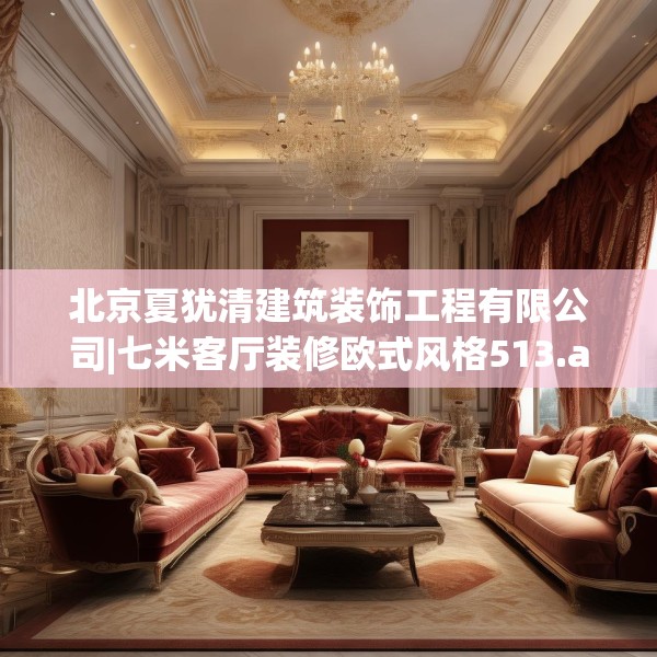 北京夏犹清建筑装饰工程有限公司|七米客厅装修欧式风格513.a389b390c393fgy.400fghfd
