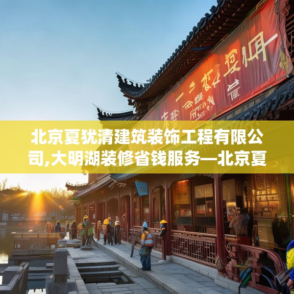 北京夏犹清建筑装饰工程有限公司,大明湖装修省钱服务—北京夏犹清建筑装饰工程有限公司174.a50b51c54fgy.61lkjl