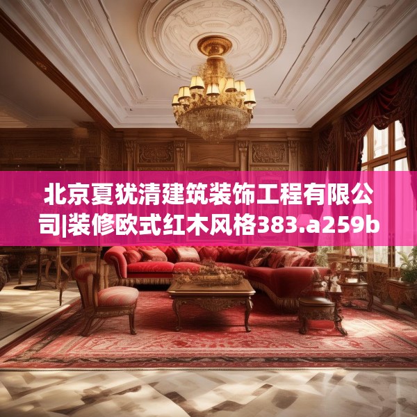 北京夏犹清建筑装饰工程有限公司|装修欧式红木风格383.a259b260c263fgy.270fds