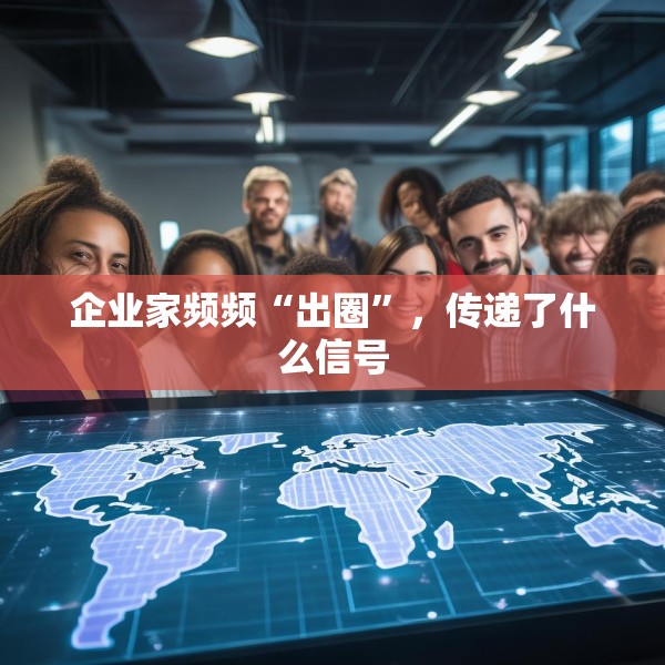 企业家频频“出圈”，传递了什么信号
