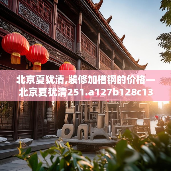 北京夏犹清,装修加槽钢的价格—北京夏犹清251.a127b128c131fgy.138bnbn