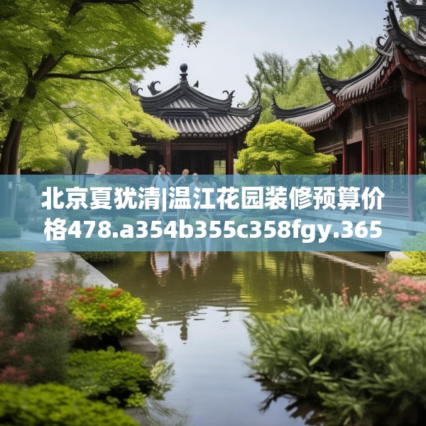 北京夏犹清|温江花园装修预算价格478.a354b355c358fgy.365sdA