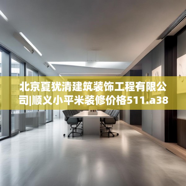 北京夏犹清建筑装饰工程有限公司|顺义小平米装修价格511.a387b388c391fgy.398fdsfds