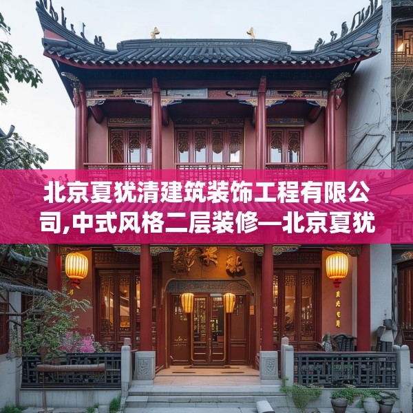 北京夏犹清建筑装饰工程有限公司,中式风格二层装修—北京夏犹清建筑装饰工程有限公司335.a211b212c215fgy.222cvcx