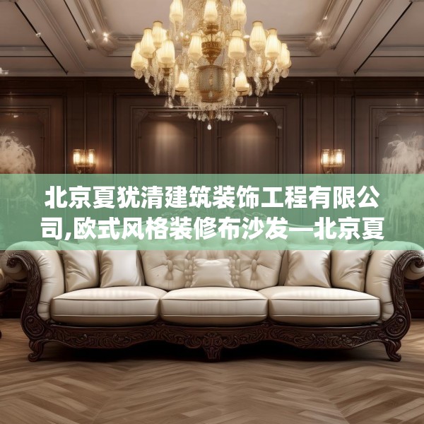 北京夏犹清建筑装饰工程有限公司,欧式风格装修布沙发—北京夏犹清建筑装饰工程有限公司622.a498b499c502fgy509