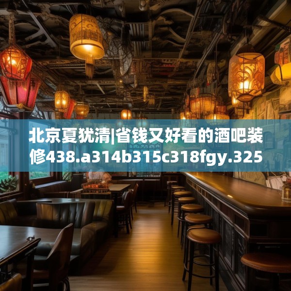 北京夏犹清|省钱又好看的酒吧装修438.a314b315c318fgy.325dsfds