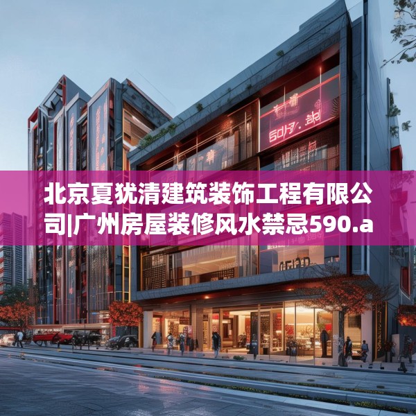 北京夏犹清建筑装饰工程有限公司|广州房屋装修风水禁忌590.a466b467c470fgy.477xczxv