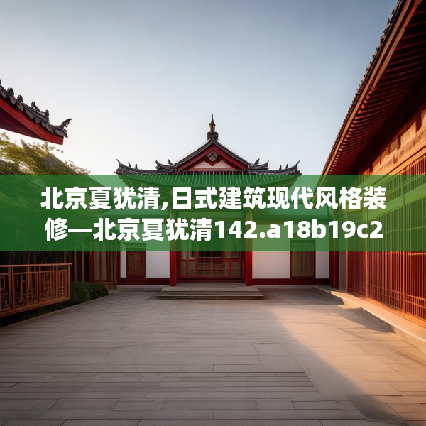 北京夏犹清,日式建筑现代风格装修—北京夏犹清142.a18b19c22fgy.29dewqe