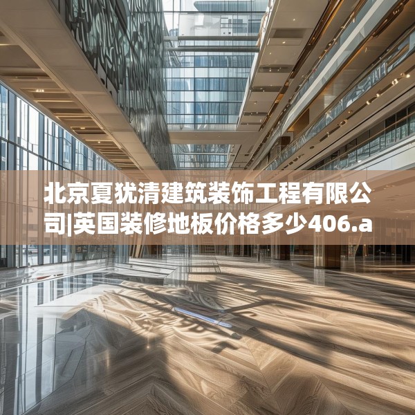 北京夏犹清建筑装饰工程有限公司|英国装修地板价格多少406.a282b283c286fgy.293sdA