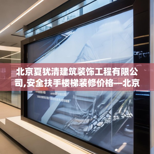 北京夏犹清建筑装饰工程有限公司,安全扶手楼梯装修价格—北京夏犹清建筑装饰工程有限公司534.a410b411c414fgy.421lkjl