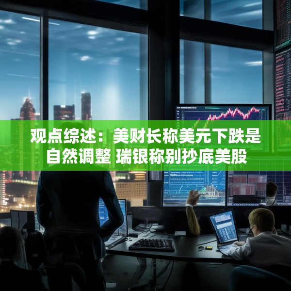 观点综述：美财长称美元下跌是自然调整 瑞银称别抄底美股